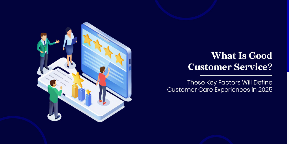 What-Is-Good-Customer-Service-These-Key-Factors-Will-Define-Customer-Care-Experiences-in-2025